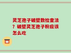灵芝孢子破壁数检查法？破壁灵芝孢子粉应该怎么吃