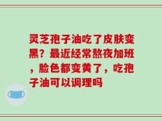 灵芝孢子油吃了皮肤变黑？最近经常熬夜加班，脸色都变黄了，吃孢子油可以调理吗