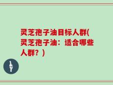 灵芝孢子油目标人群(灵芝孢子油：适合哪些人群？)