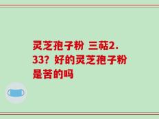 灵芝孢子粉 三萜2.33？好的灵芝孢子粉是苦的吗