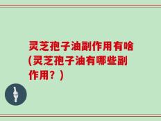 灵芝孢子油副作用有啥(灵芝孢子油有哪些副作用？)