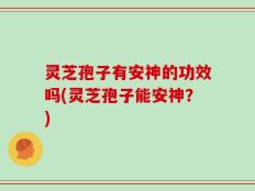 灵芝孢子有安神的功效吗(灵芝孢子能安神？)