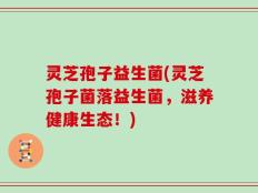 灵芝孢子益生菌(灵芝孢子菌落益生菌，滋养健康生态！)