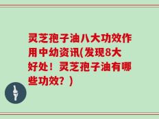 灵芝孢子油八大功效作用中幼资讯(发现8大好处！灵芝孢子油有哪些功效？)