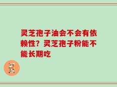 灵芝孢子油会不会有依赖性？灵芝孢子粉能不能长期吃