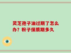 灵芝孢子油过期了怎么办？粉子保质期多久