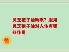 灵芝孢子油助眠？服用灵芝孢子油对人体有哪些作用