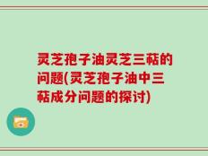 灵芝孢子油灵芝三萜的问题(灵芝孢子油中三萜成分问题的探讨)