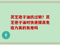 灵芝孢子油抗过敏？灵芝孢子油对快速提高免疫力真的有用吗