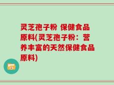 灵芝孢子粉 保健食品原料(灵芝孢子粉：营养丰富的天然保健食品原料)