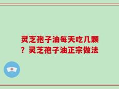 灵芝孢子油每天吃几颗？灵芝孢子油正宗做法