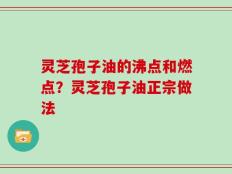 灵芝孢子油的沸点和燃点？灵芝孢子油正宗做法