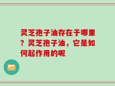 灵芝孢子油存在于哪里？灵芝孢子油，它是如何起作用的呢