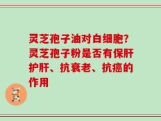 灵芝孢子油对白细胞？灵芝孢子粉是否有保肝护肝、抗衰老、抗癌的作用