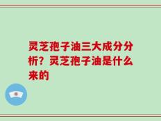 灵芝孢子油三大成分分析？灵芝孢子油是什么来的