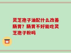 灵芝孢子油配什么改善肠胃？肠胃不好能吃灵芝孢子粉吗
