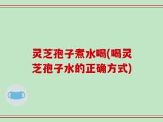 灵芝孢子煮水喝(喝灵芝孢子水的正确方式)