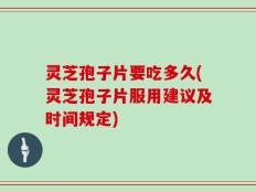 灵芝孢子片要吃多久(灵芝孢子片服用建议及时间规定)