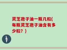 灵芝孢子油一瓶几粒(每瓶灵芝孢子油含有多少粒？)