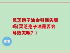 灵芝孢子油会引起失眠吗(灵芝孢子油是否会导致失眠？)