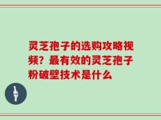 灵芝孢子的选购攻略视频？最有效的灵芝孢子粉破壁技术是什么