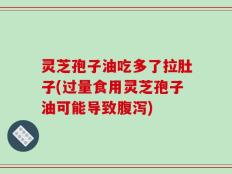 灵芝孢子油吃多了拉肚子(过量食用灵芝孢子油可能导致腹泻)