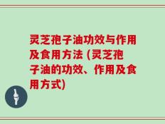灵芝孢子油功效与作用及食用方法 (灵芝孢子油的功效、作用及食用方式)