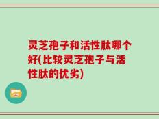 灵芝孢子和活性肽哪个好(比较灵芝孢子与活性肽的优劣)