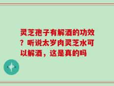 灵芝孢子有解酒的功效？听说太岁肉灵芝水可以解酒，这是真的吗