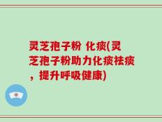灵芝孢子粉 化痰(灵芝孢子粉助力化痰祛痰，提升呼吸健康)