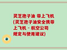 灵芝孢子油 带上飞机(灵芝孢子油安全携带上飞机 - 航空公司规定与使用建议)