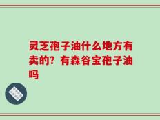 灵芝孢子油什么地方有卖的？有森谷宝孢子油吗