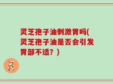 灵芝孢子油刺激胃吗(灵芝孢子油是否会引发胃部不适？)