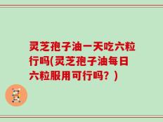 灵芝孢子油一天吃六粒行吗(灵芝孢子油每日六粒服用可行吗？)