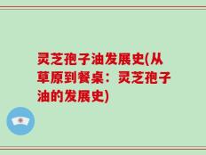 灵芝孢子油发展史(从草原到餐桌：灵芝孢子油的发展史)