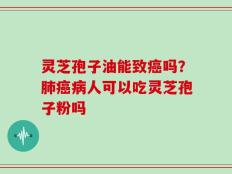 灵芝孢子油能致癌吗？肺癌病人可以吃灵芝孢子粉吗