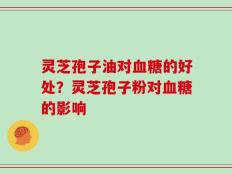 灵芝孢子油对血糖的好处？灵芝孢子粉对血糖的影响
