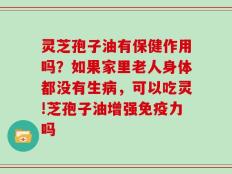 灵芝孢子油有保健作用吗？如果家里老人身体都没有生病，可以吃灵!芝孢子油增强免疫力吗