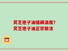 灵芝孢子油储藏温度？灵芝孢子油正宗做法