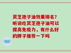 灵芝孢子油效果排名？听说吃灵芝孢子油可以提高免疫力，有什么好的牌子推荐一下吗