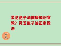 灵芝孢子油健康知识宣教？灵芝孢子油正宗做法