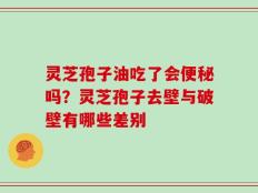 灵芝孢子油吃了会便秘吗？灵芝孢子去壁与破壁有哪些差别