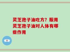 灵芝孢子油吃方？服用灵芝孢子油对人体有哪些作用