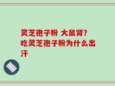 灵芝孢子粉 大鼠肾？吃灵芝孢子粉为什么出汗