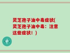 灵芝孢子油中毒症状(灵芝孢子油中毒：注意这些症状！)