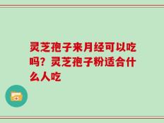 灵芝孢子来月经可以吃吗？灵芝孢子粉适合什么人吃