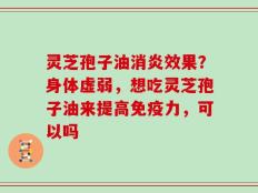 灵芝孢子油消炎效果？身体虚弱，想吃灵芝孢子油来提高免疫力，可以吗
