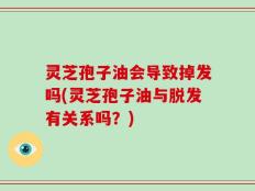 灵芝孢子油会导致掉发吗(灵芝孢子油与脱发有关系吗？)