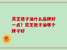 灵芝孢子油什么品牌好一点？灵芝孢子油哪个牌子好