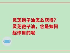 灵芝孢子油怎么获得？灵芝孢子油，它是如何起作用的呢